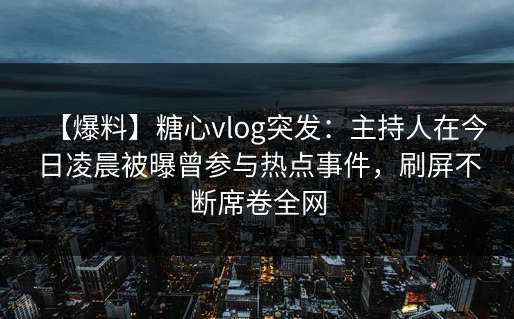 【爆料】糖心vlog突发：主持人在今日凌晨被曝曾参与热点事件，刷屏不断席卷全网