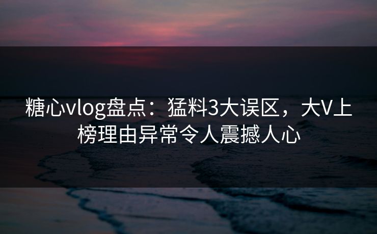 糖心vlog盘点：猛料3大误区，大V上榜理由异常令人震撼人心  第1张
