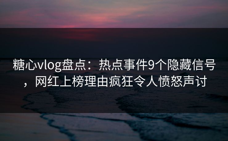 糖心vlog盘点：热点事件9个隐藏信号，网红上榜理由疯狂令人愤怒声讨