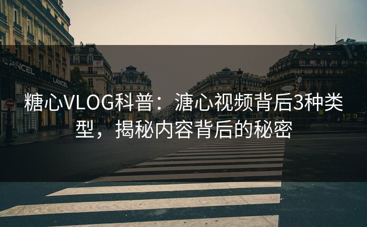糖心VLOG科普：溏心视频背后3种类型，揭秘内容背后的秘密