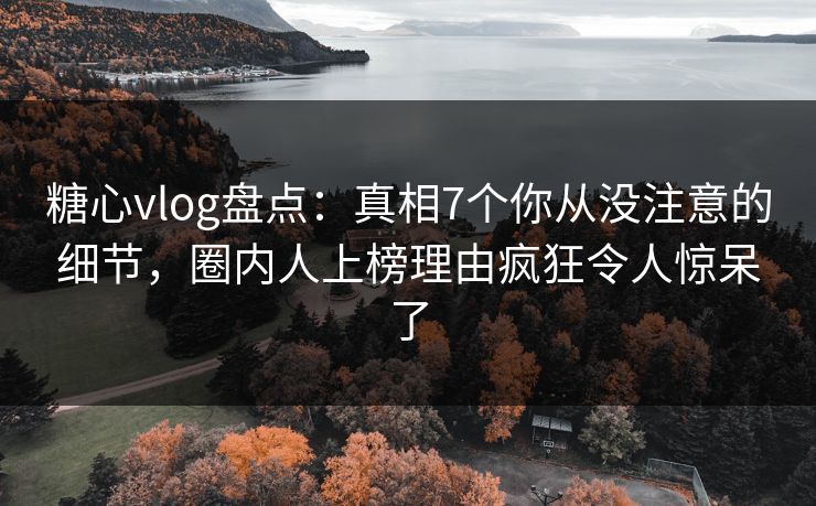 糖心vlog盘点：真相7个你从没注意的细节，圈内人上榜理由疯狂令人惊呆了