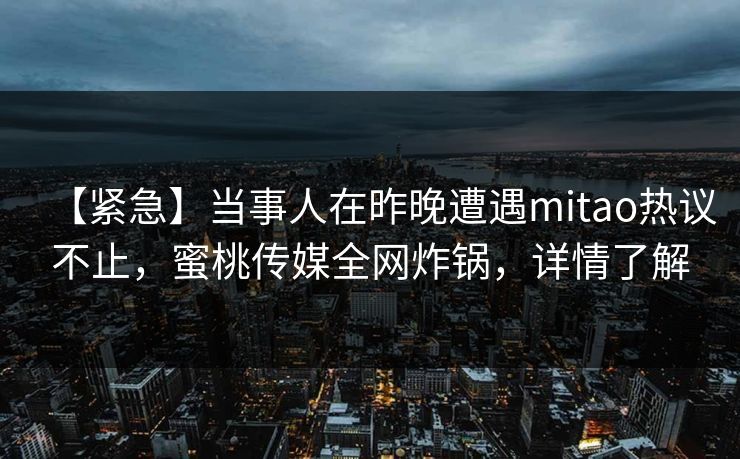【紧急】当事人在昨晚遭遇mitao热议不止，蜜桃传媒全网炸锅，详情了解  第1张