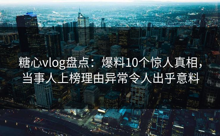 糖心vlog盘点：爆料10个惊人真相，当事人上榜理由异常令人出乎意料  第1张