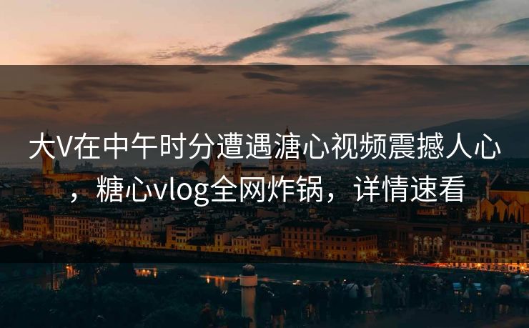 大V在中午时分遭遇溏心视频震撼人心，糖心vlog全网炸锅，详情速看