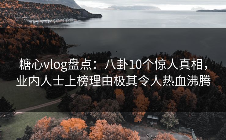 糖心vlog盘点：八卦10个惊人真相，业内人士上榜理由极其令人热血沸腾