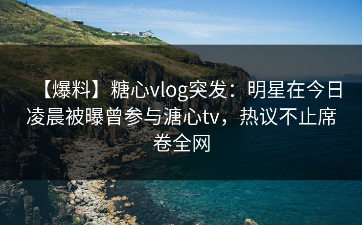 【爆料】糖心vlog突发：明星在今日凌晨被曝曾参与溏心tv，热议不止席卷全网