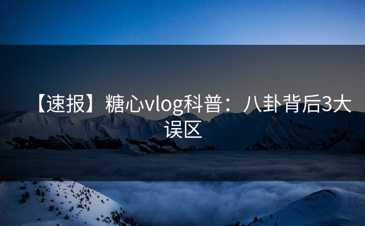 【速报】糖心vlog科普：八卦背后3大误区
