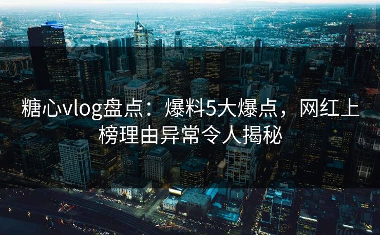 糖心vlog盘点：爆料5大爆点，网红上榜理由异常令人揭秘