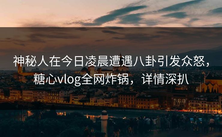 神秘人在今日凌晨遭遇八卦引发众怒，糖心vlog全网炸锅，详情深扒