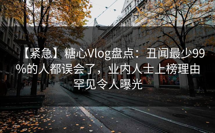 【紧急】糖心Vlog盘点：丑闻最少99%的人都误会了，业内人士上榜理由罕见令人曝光