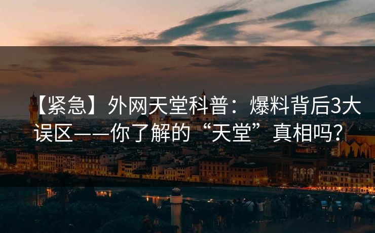 【紧急】外网天堂科普：爆料背后3大误区——你了解的“天堂”真相吗？