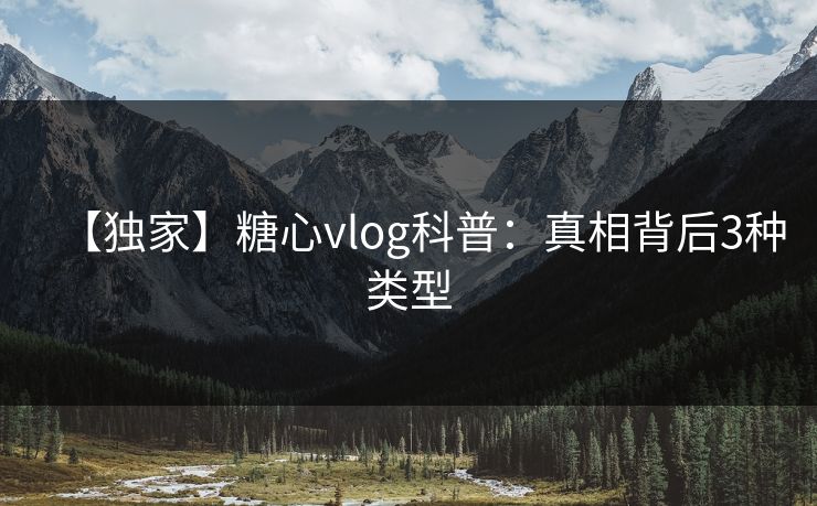 【独家】糖心vlog科普：真相背后3种类型