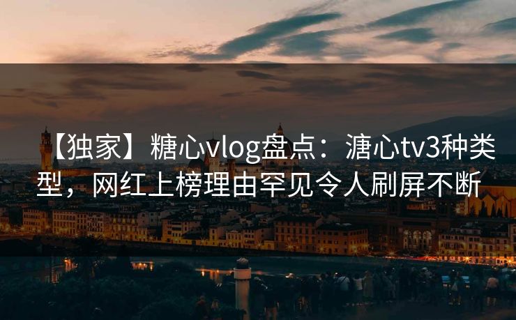 【独家】糖心vlog盘点：溏心tv3种类型，网红上榜理由罕见令人刷屏不断
