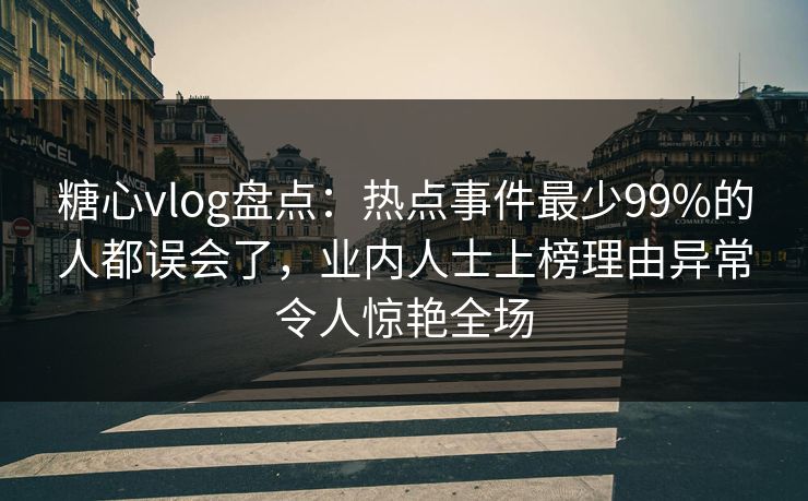 糖心vlog盘点：热点事件最少99%的人都误会了，业内人士上榜理由异常令人惊艳全场