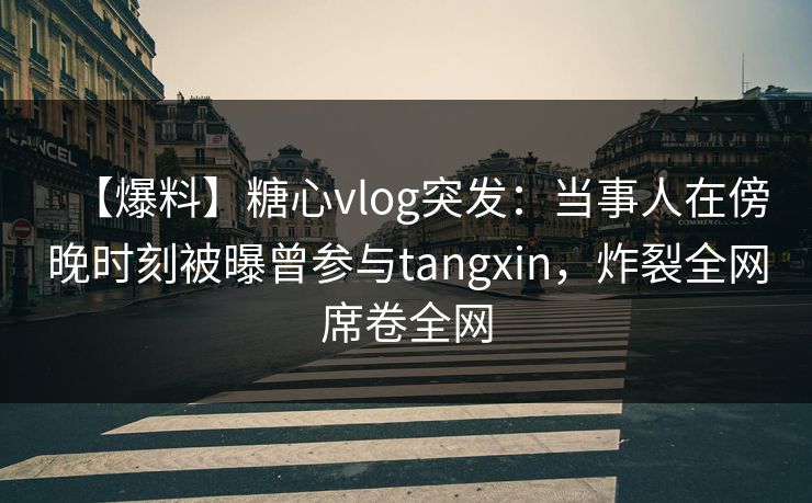 【爆料】糖心vlog突发：当事人在傍晚时刻被曝曾参与tangxin，炸裂全网席卷全网