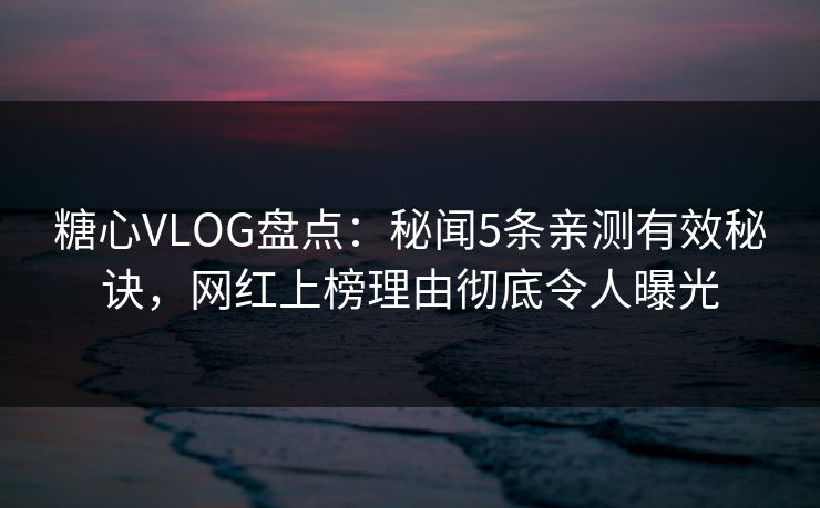 糖心VLOG盘点：秘闻5条亲测有效秘诀，网红上榜理由彻底令人曝光