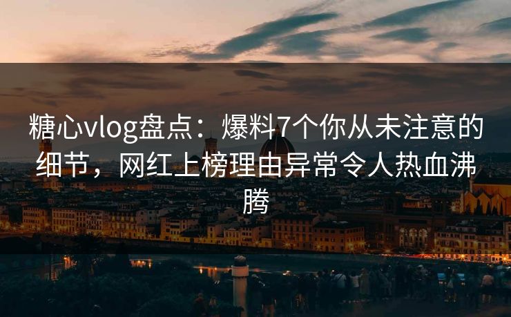 糖心vlog盘点：爆料7个你从未注意的细节，网红上榜理由异常令人热血沸腾