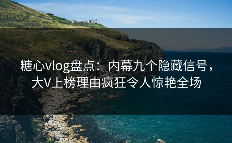 糖心vlog盘点：内幕九个隐藏信号，大V上榜理由疯狂令人惊艳全场