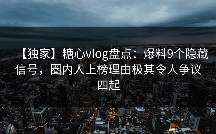 【独家】糖心vlog盘点：爆料9个隐藏信号，圈内人上榜理由极其令人争议四起