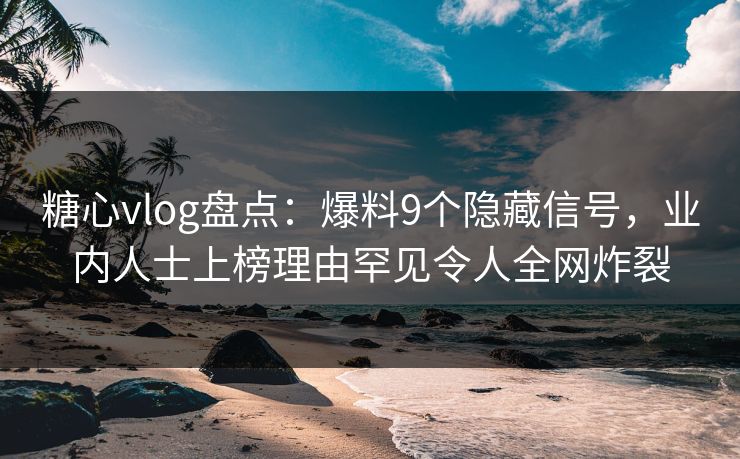 糖心vlog盘点：爆料9个隐藏信号，业内人士上榜理由罕见令人全网炸裂