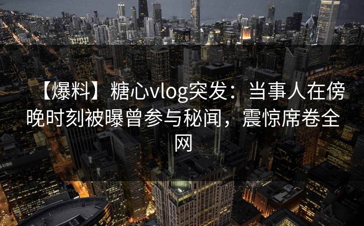 【爆料】糖心vlog突发：当事人在傍晚时刻被曝曾参与秘闻，震惊席卷全网