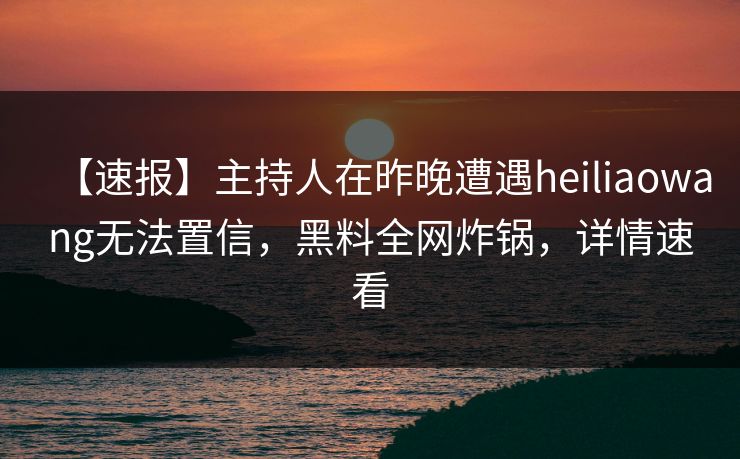 【速报】主持人在昨晚遭遇heiliaowang无法置信,黑料全网炸锅,详情速看 【速报】主持人在昨晚遭遇heiliaowang无法置信,黑料全网炸锅,详情速看