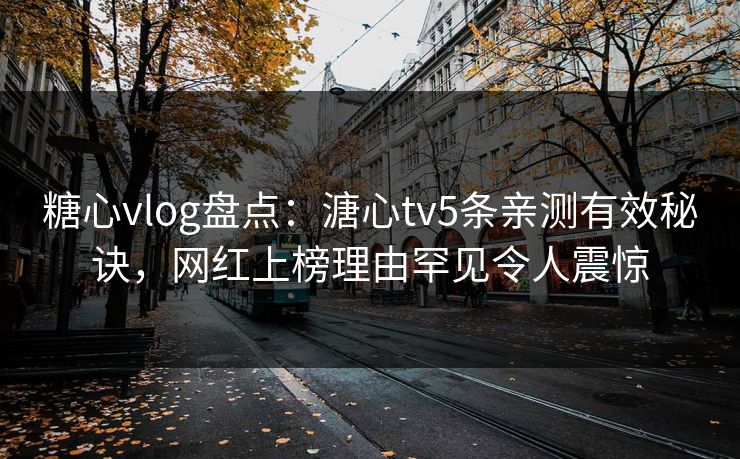 糖心vlog盘点：溏心tv5条亲测有效秘诀，网红上榜理由罕见令人震惊