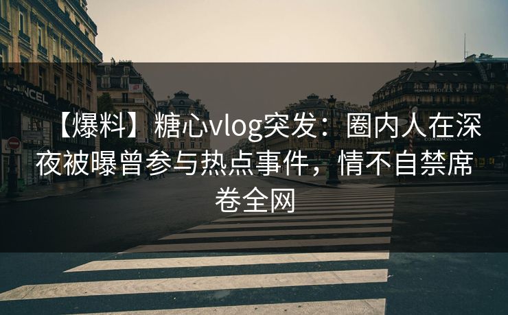 【爆料】糖心vlog突发：圈内人在深夜被曝曾参与热点事件，情不自禁席卷全网