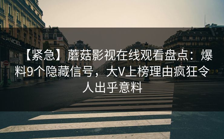 【紧急】蘑菇影视在线观看盘点：爆料9个隐藏信号，大V上榜理由疯狂令人出乎意料