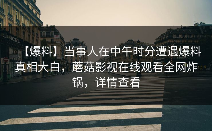 【爆料】当事人在中午时分遭遇爆料真相大白，蘑菇影视在线观看全网炸锅，详情查看