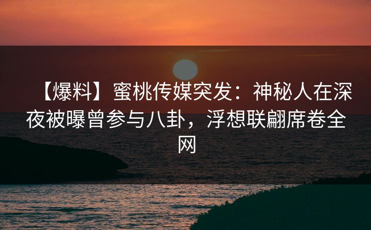 【爆料】蜜桃传媒突发：神秘人在深夜被曝曾参与八卦，浮想联翩席卷全网