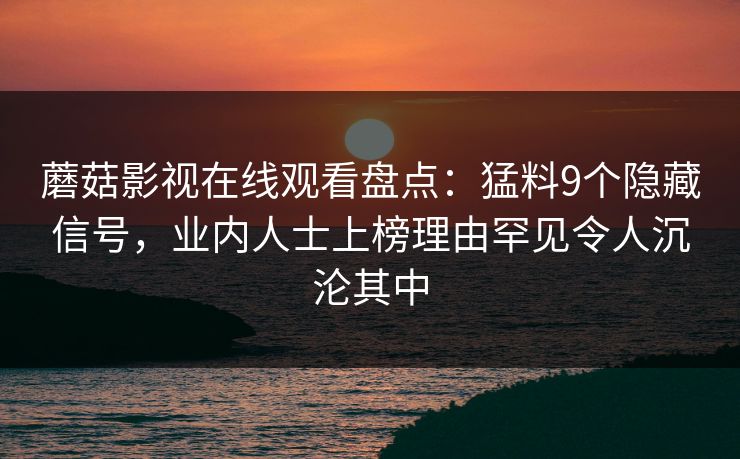 蘑菇影视在线观看盘点：猛料9个隐藏信号，业内人士上榜理由罕见令人沉沦其中