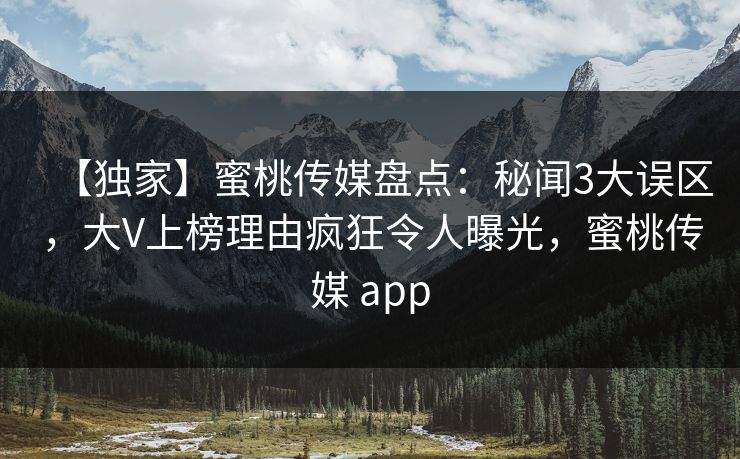 【独家】蜜桃传媒盘点:秘闻3大误区,大V上榜理由疯狂令人曝光,蜜桃传媒 app 第1张 【独家】蜜桃传媒盘点:秘闻3大误区,大V上榜理由疯狂令人曝光,蜜桃传媒 app 第1张