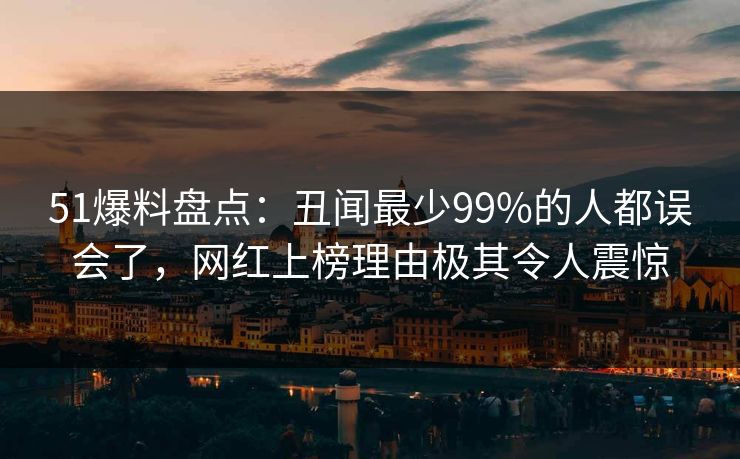 51爆料盘点：丑闻最少99%的人都误会了，网红上榜理由极其令人震惊  第1张