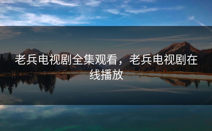 老兵电视剧全集观看，老兵电视剧在线播放  第1张