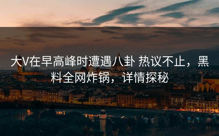 大V在早高峰时遭遇八卦 热议不止，黑料全网炸锅，详情探秘