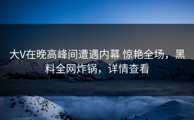 大V在晚高峰间遭遇内幕 惊艳全场，黑料全网炸锅，详情查看