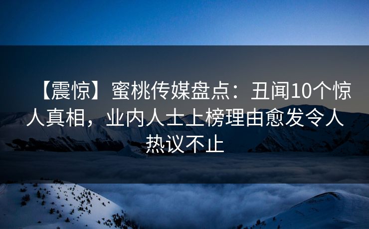【震惊】蜜桃传媒盘点：丑闻10个惊人真相，业内人士上榜理由愈发令人热议不止