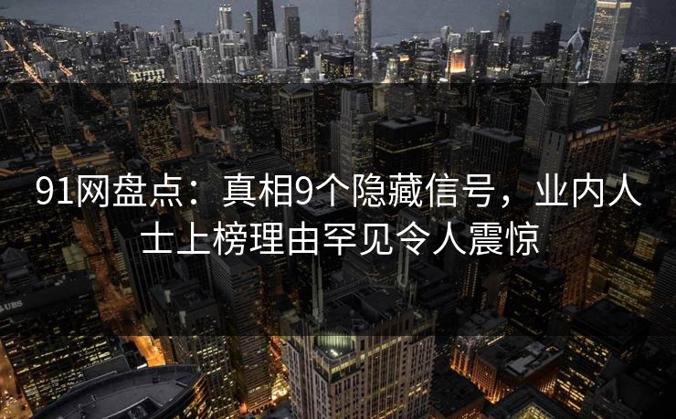 91网盘点：真相9个隐藏信号，业内人士上榜理由罕见令人震惊  第1张