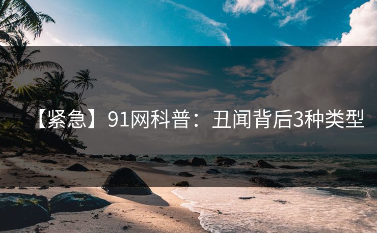 【紧急】91网科普：丑闻背后3种类型
