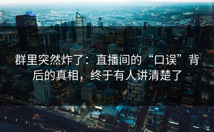 群里突然炸了：直播间的“口误”背后的真相，终于有人讲清楚了