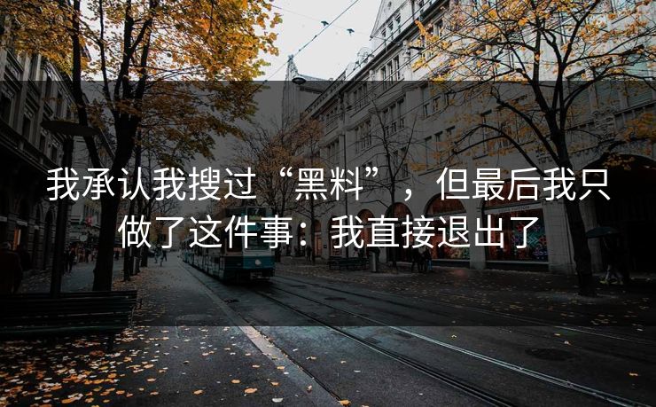 我承认我搜过“黑料”，但最后我只做了这件事：我直接退出了