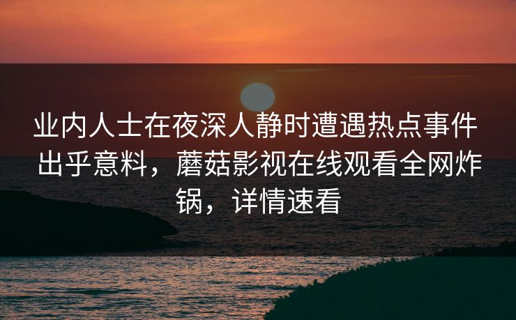 业内人士在夜深人静时遭遇热点事件 出乎意料，蘑菇影视在线观看全网炸锅，详情速看