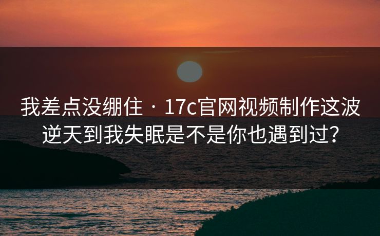 我差点没绷住 · 17c官网视频制作这波逆天到我失眠是不是你也遇到过？