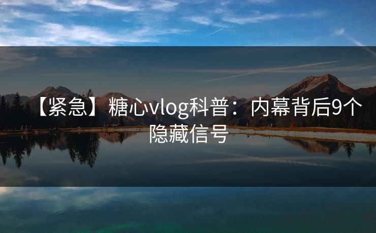 【紧急】糖心vlog科普：内幕背后9个隐藏信号