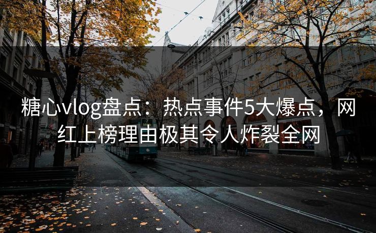 糖心vlog盘点：热点事件5大爆点，网红上榜理由极其令人炸裂全网