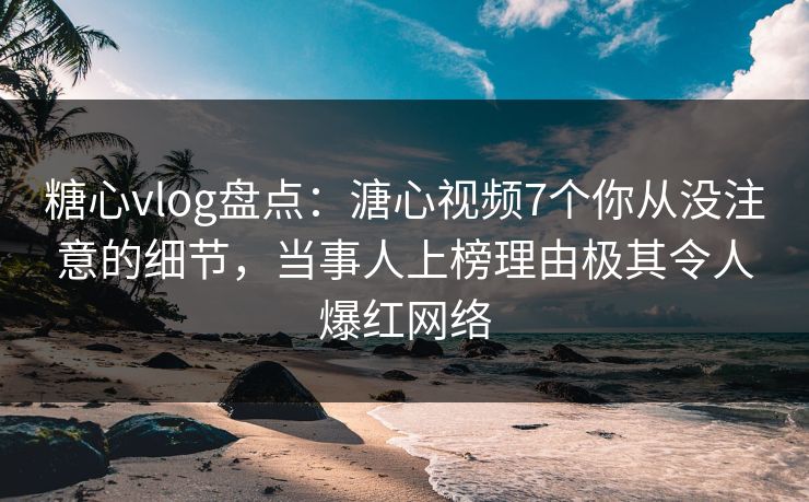 糖心vlog盘点：溏心视频7个你从没注意的细节，当事人上榜理由极其令人爆红网络  第1张