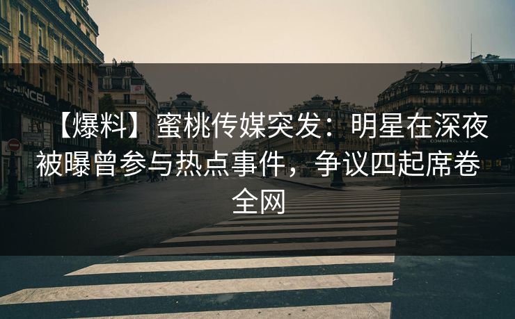 【爆料】蜜桃传媒突发：明星在深夜被曝曾参与热点事件，争议四起席卷全网