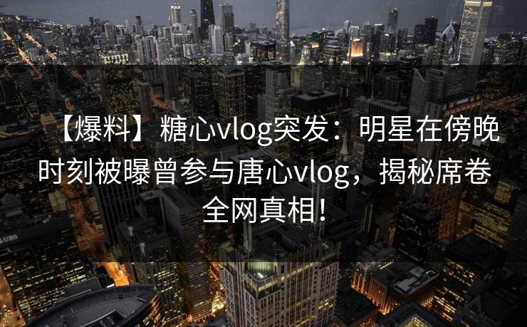 【爆料】糖心vlog突发:明星在傍晚时刻被曝曾参与唐心vlog,揭秘席卷全网真相! 第1张 【爆料】糖心vlog突发:明星在傍晚时刻被曝曾参与唐心vlog,揭秘席卷全网真相! 第1张
