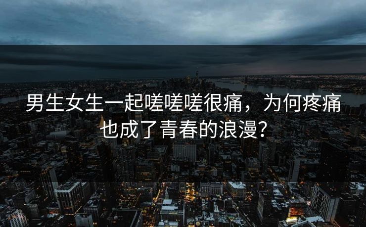 男生女生一起嗟嗟嗟很痛，为何疼痛也成了青春的浪漫？  第1张